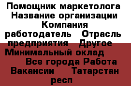 Помощник маркетолога › Название организации ­ Компания-работодатель › Отрасль предприятия ­ Другое › Минимальный оклад ­ 18 000 - Все города Работа » Вакансии   . Татарстан респ.